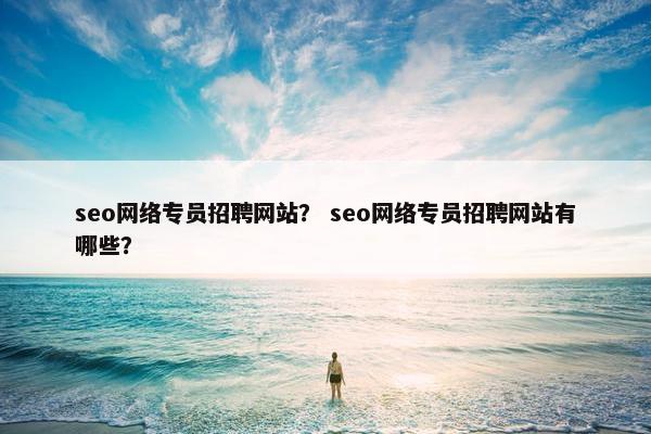seo网络专员招聘网站？ seo网络专员招聘网站有哪些？