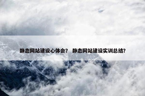 静态网站建设心体会？ 静态网站建设实训总结？