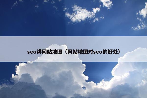 seo讲网站地图（网站地图对seo的好处）