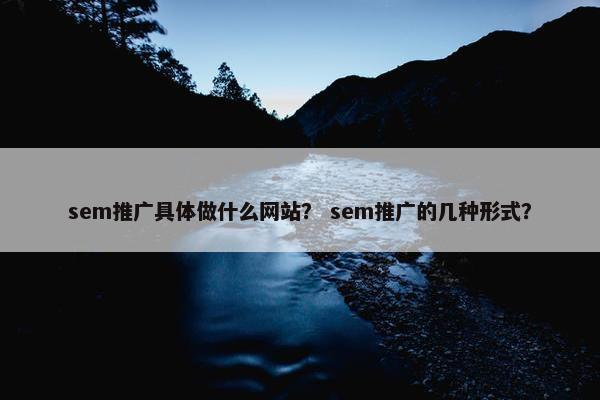 sem推广具体做什么网站？ sem推广的几种形式？