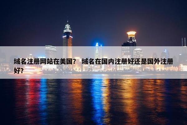域名注册网站在美国？ 域名在国内注册好还是国外注册好？