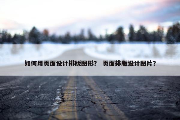 如何用页面设计排版图形？ 页面排版设计图片？