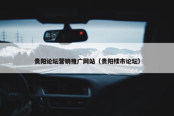 贵阳论坛营销推广网站（贵阳楼市论坛）