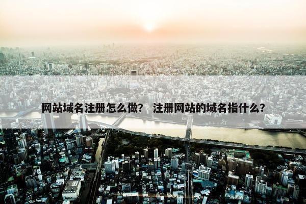 网站域名注册怎么做？ 注册网站的域名指什么？