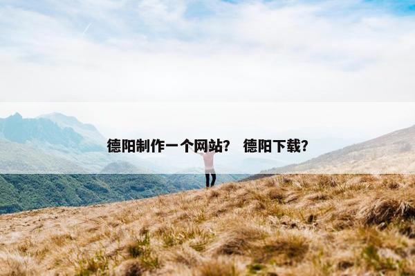 德阳制作一个网站？ 德阳下载？