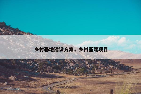 乡村基地建设方案，乡村基建项目