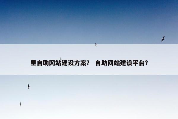里自助网站建设方案？ 自助网站建设平台？