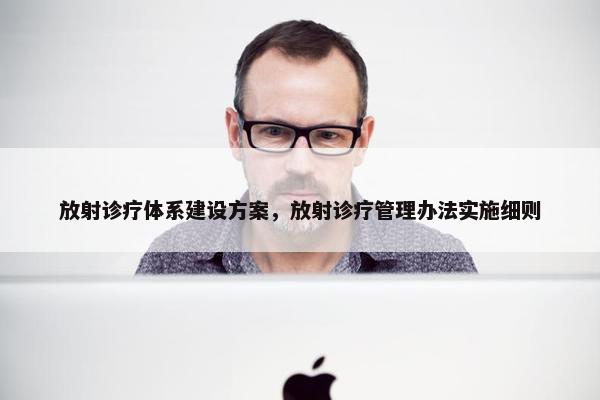 放射诊疗体系建设方案，放射诊疗管理办法实施细则