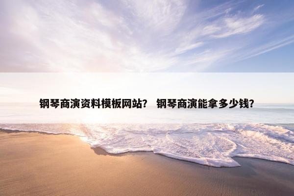 钢琴商演资料模板网站？ 钢琴商演能拿多少钱？