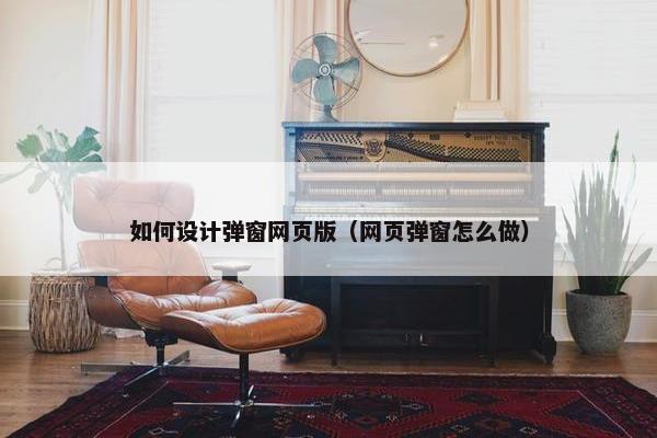 如何设计弹窗网页版（网页弹窗怎么做）