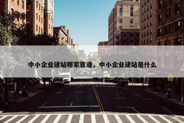 中小企业建站哪家靠谱，中小企业建站是什么