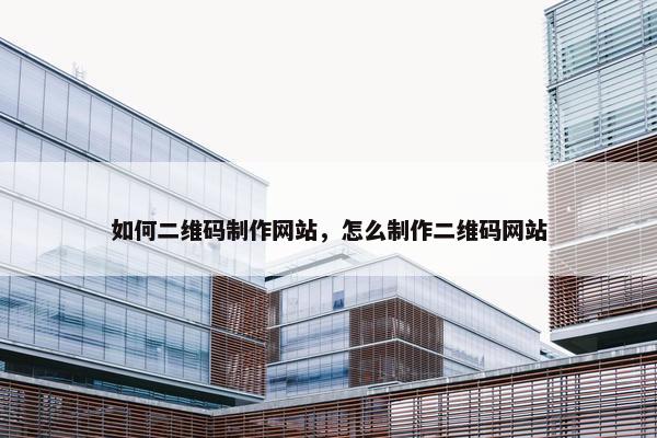 如何二维码制作网站，怎么制作二维码网站