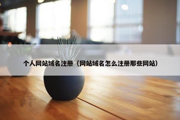 个人网站域名注册（网站域名怎么注册那些网站）