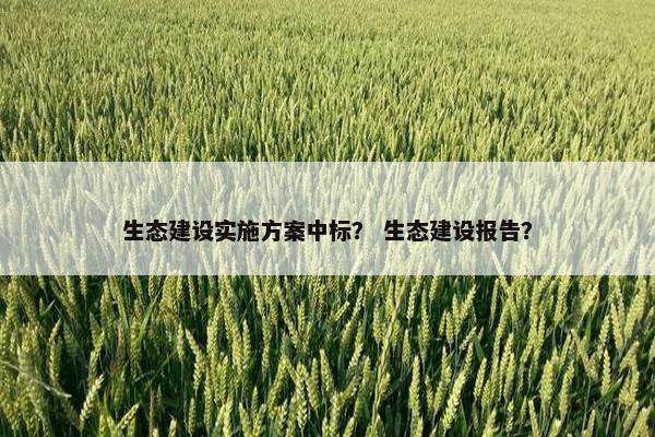 生态建设实施方案中标？ 生态建设报告？