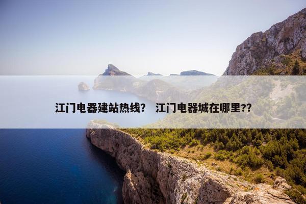 江门电器建站热线？ 江门电器城在哪里?？