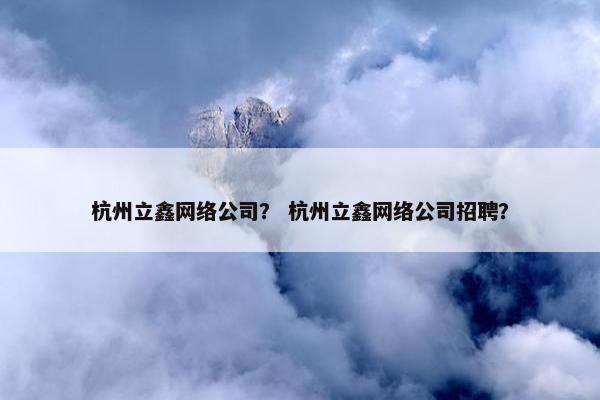 杭州立鑫网络公司？ 杭州立鑫网络公司招聘？
