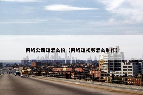 网络公司短怎么拍（网络短视频怎么制作）