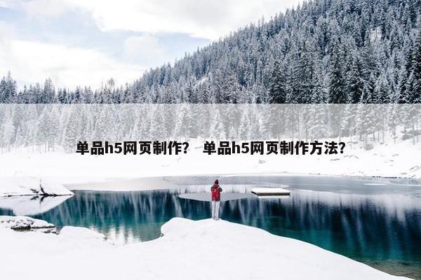 单品h5网页制作？ 单品h5网页制作方法？