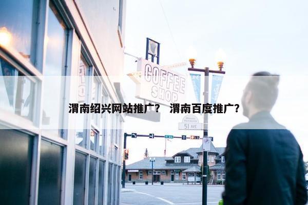 渭南绍兴网站推广？ 渭南百度推广？
