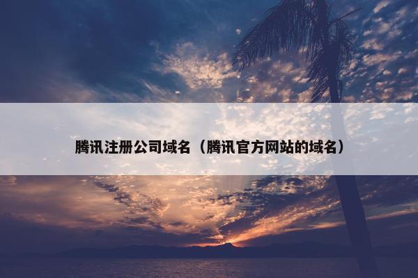 腾讯注册公司域名（腾讯官方网站的域名）