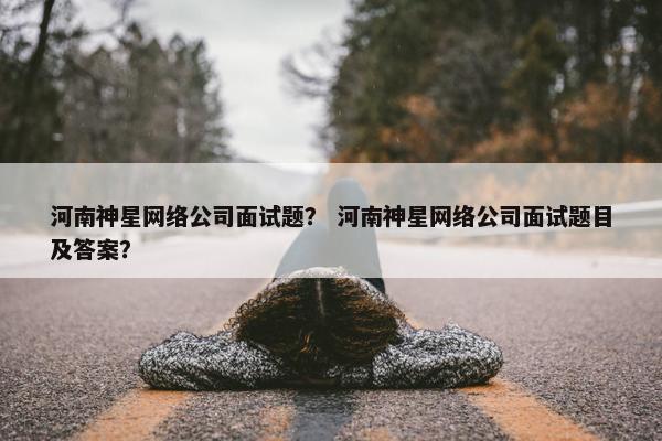 河南神星网络公司面试题？ 河南神星网络公司面试题目及答案？