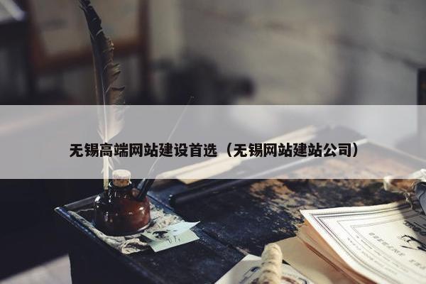 无锡高端网站建设首选（无锡网站建站公司）