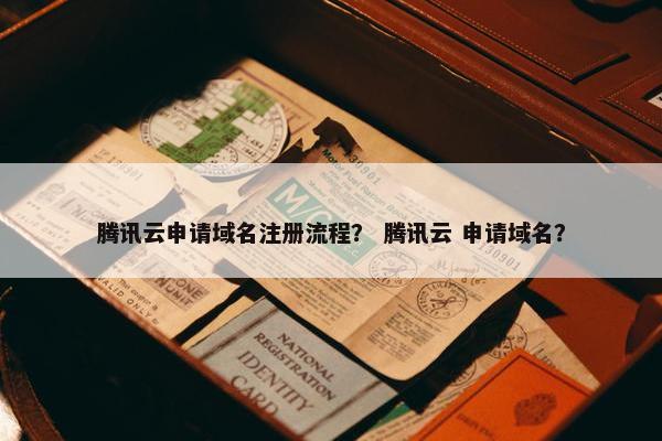 腾讯云申请域名注册流程？ 腾讯云 申请域名？