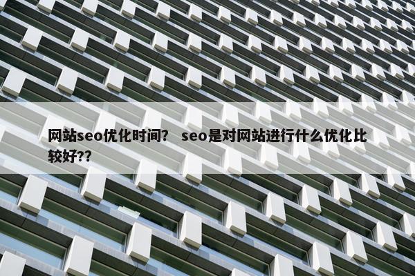网站seo优化时间？ seo是对网站进行什么优化比较好?？