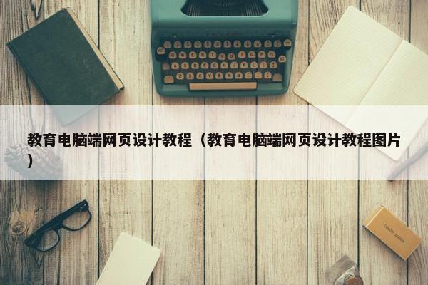 教育电脑端网页设计教程（教育电脑端网页设计教程图片）