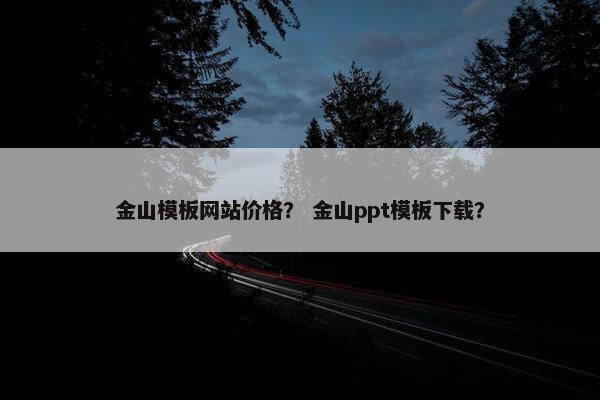 金山模板网站价格？ 金山ppt模板下载？