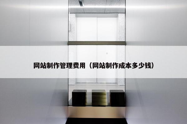 网站制作管理费用（网站制作成本多少钱）