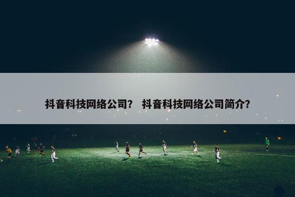 抖音科技网络公司？ 抖音科技网络公司简介？