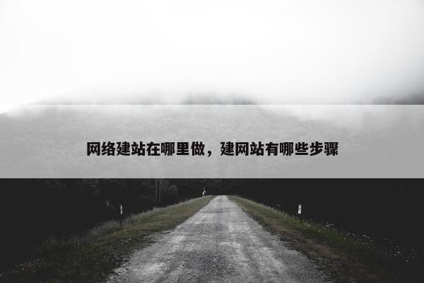 网络建站在哪里做，建网站有哪些步骤