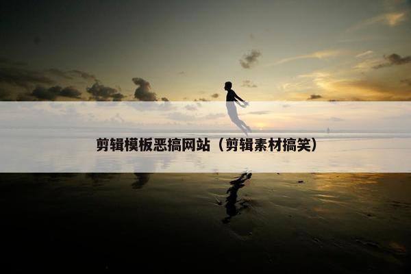 剪辑模板恶搞网站（剪辑素材搞笑）