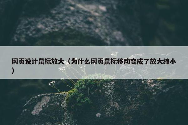 网页设计鼠标放大（为什么网页鼠标移动变成了放大缩小）