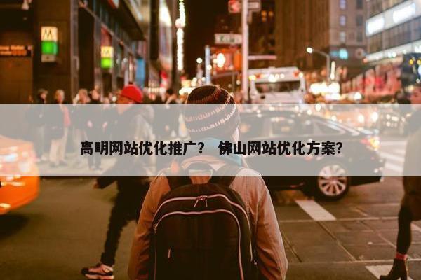 高明网站优化推广？ 佛山网站优化方案？