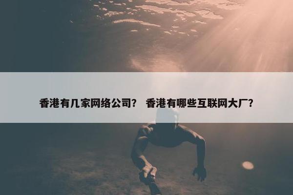 香港有几家网络公司？ 香港有哪些互联网大厂？