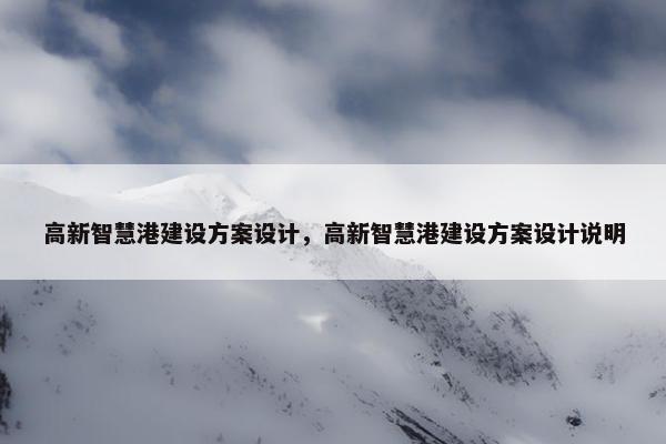高新智慧港建设方案设计，高新智慧港建设方案设计说明