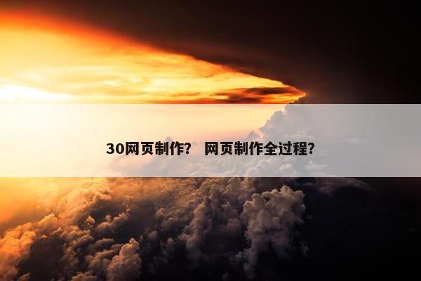 30网页制作？ 网页制作全过程？