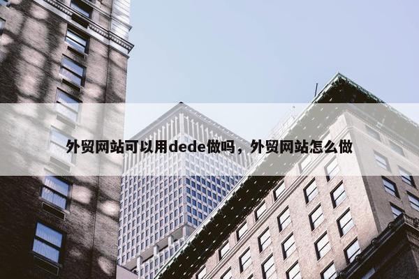 外贸网站可以用dede做吗，外贸网站怎么做