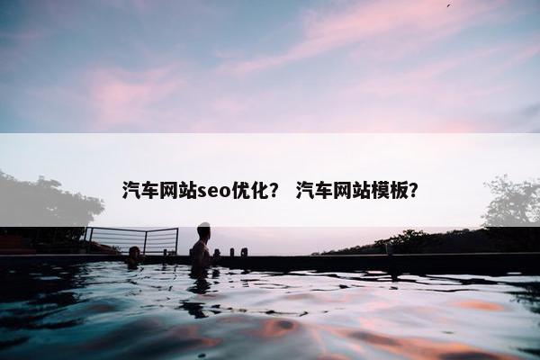 汽车网站seo优化？ 汽车网站模板？