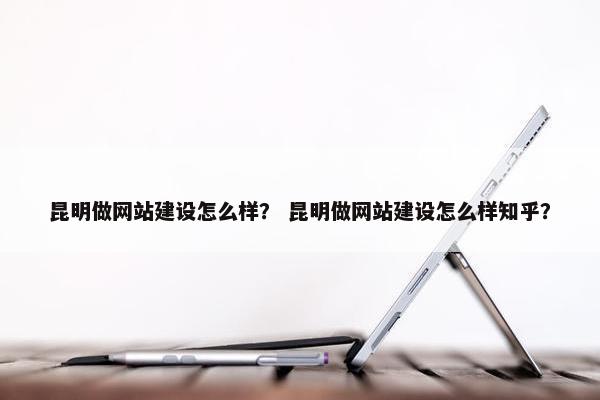 昆明做网站建设怎么样？ 昆明做网站建设怎么样知乎？