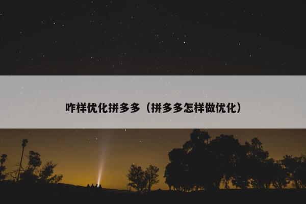 咋样优化拼多多（拼多多怎样做优化）