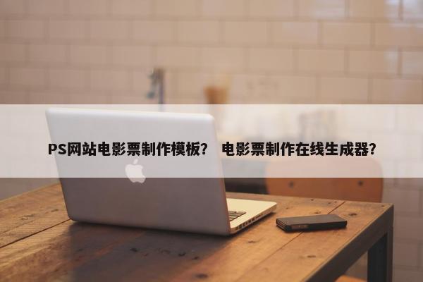 PS网站电影票制作模板？ 电影票制作在线生成器？