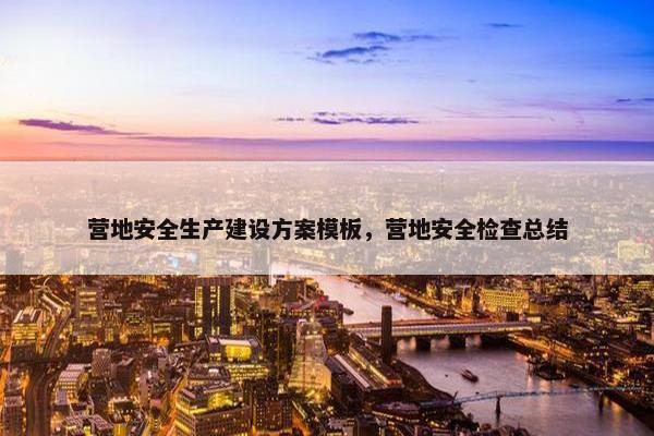 营地安全生产建设方案模板，营地安全检查总结