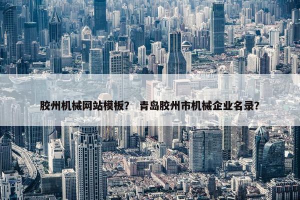 胶州机械网站模板？ 青岛胶州市机械企业名录？