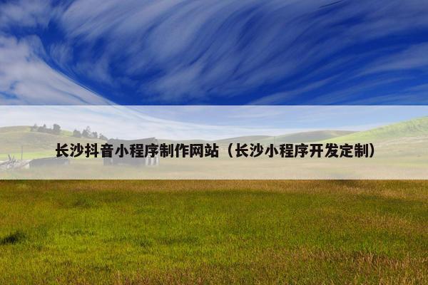 长沙抖音小程序制作网站（长沙小程序开发定制）