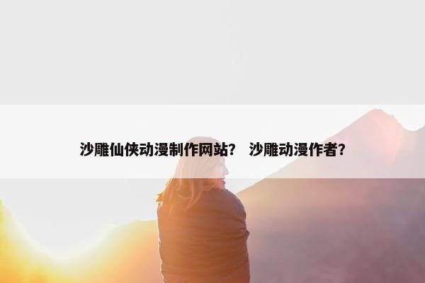 沙雕仙侠动漫制作网站？ 沙雕动漫作者？