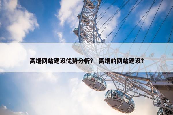 高端网站建设优势分析？ 高端的网站建设？