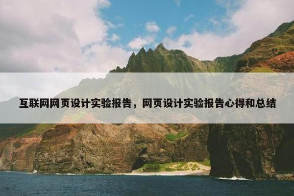 互联网网页设计实验报告，网页设计实验报告心得和总结